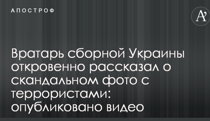 Вратарь сборной Украины откровенно рассказал о скандальном фото с террористами: опубликовано видео