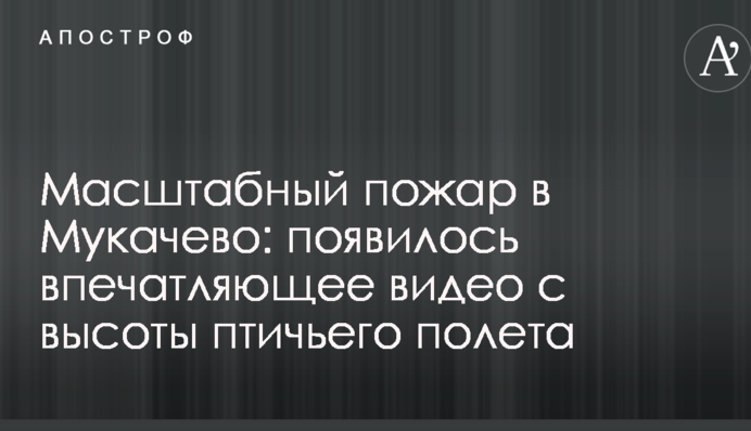 Масштабный пожар в Мукачево: появилось впечатляющее видео с высоты птичьего полета