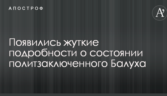 Появились жуткие подробности о состоянии политзаключенного Балуха