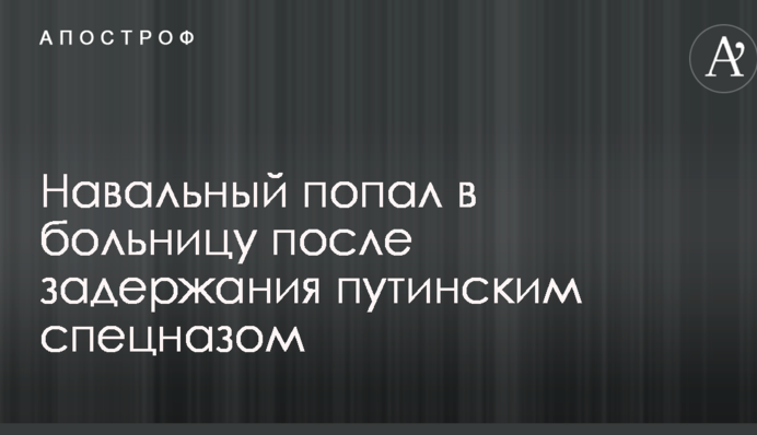 Навальный попал в больницу после задержания путинским спецназом