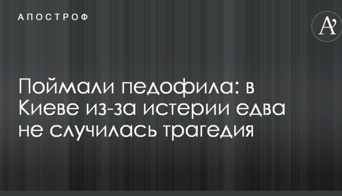 Спіймали педофіла: в Києві через істерію ледь не сталася трагедія