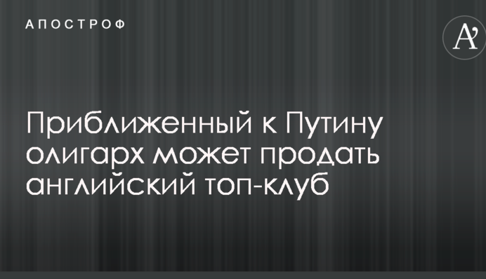 Приближенный к Путину олигарх может продать английский топ-клуб
