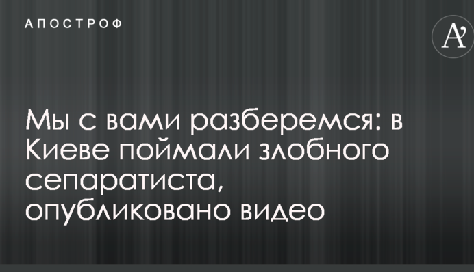 ​Ми з вами розберемося: в Києві спіймали злісного сепаратиста, опубліковано відео
