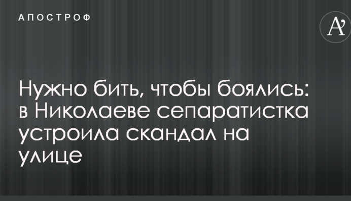 Нужно бить, чтобы боялись: в Николаеве сепаратистка устроила скандал на улице