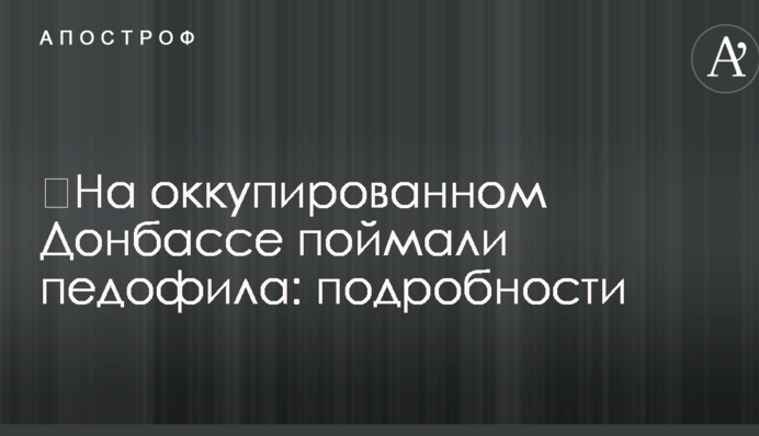 ​На оккупированном Донбассе поймали педофила: подробности