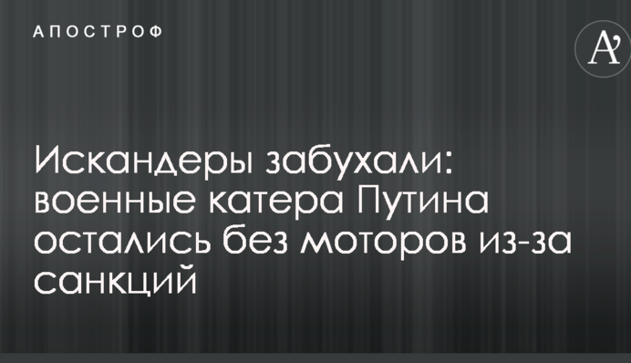 Іскандери не сміються: військові катери Путіна залишилися без моторів через санкції