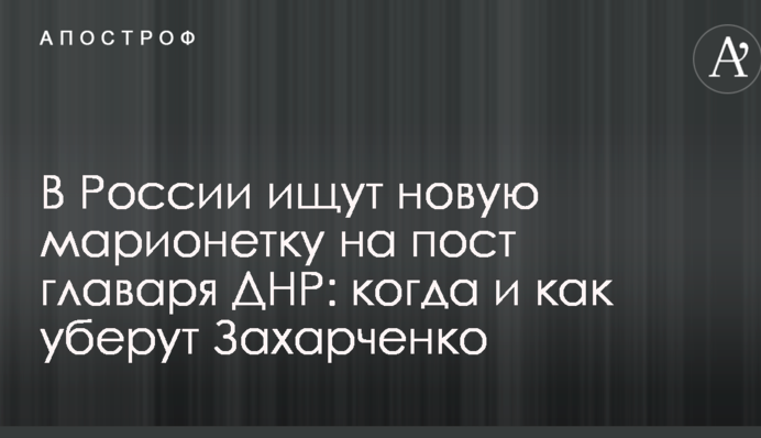 В Росії шукають нову маріонетку на пост ватажка ДНР: коли і як приберуть Захарченка