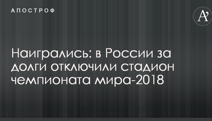 Награлися: в Росії за борги відключили стадіон чемпіонату світу-2018