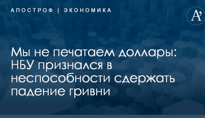 Мы не печатаем доллары: НБУ признался в неспособности сдержать падение гривни