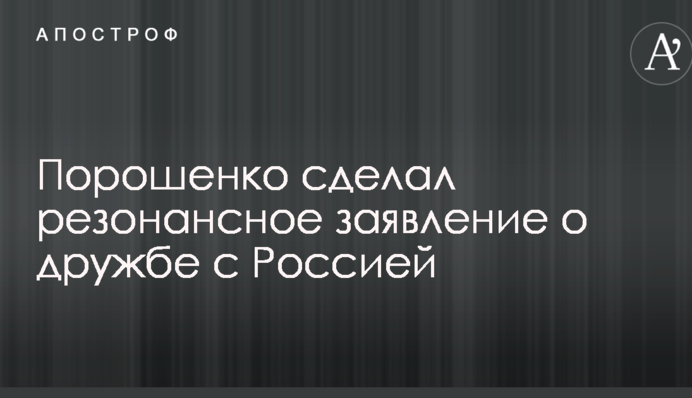 Порошенко сделал резонансное заявление о дружбе с Россией