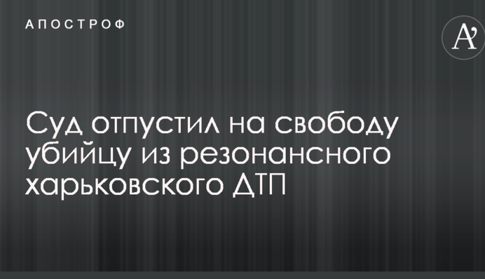 Суд відпустив на свободу вбивцю з резонансної харківської ДТП