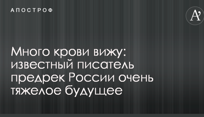 Много крови вижу: известный писатель предрек России очень тяжелое будущее