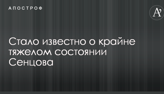 Стало известно о крайне тяжелом состоянии Сенцова