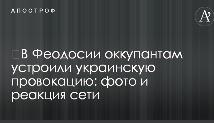 ​В Феодосии оккупантам устроили украинскую провокацию: фото и реакция сети