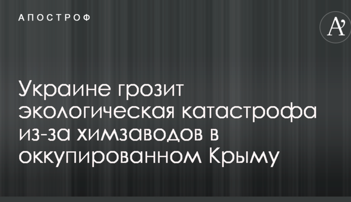 Украине грозит экологическая катастрофа из-за химзаводов в оккупированном Крыму