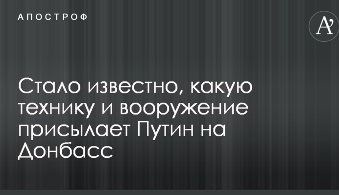 Стало відомо, яку техніку і озброєння надсилає Путін на Донбас