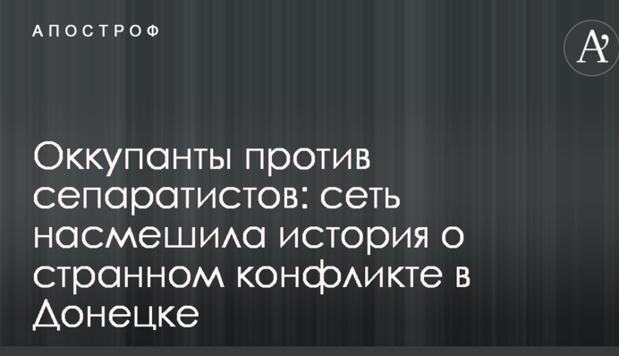 Оккупанты против сепаратистов: сеть насмешила история о странном конфликте в Донецке