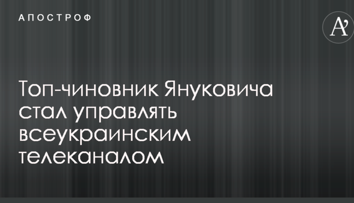 Топ-чиновник Януковича стал управлять всеукраинским телеканалом