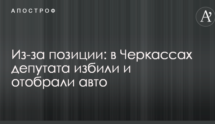 Через позицію: в Черкасах депутата побили і відібрали авто