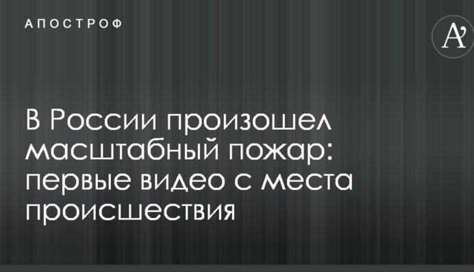 В России произошел масштабный пожар: первые видео с места происшествия