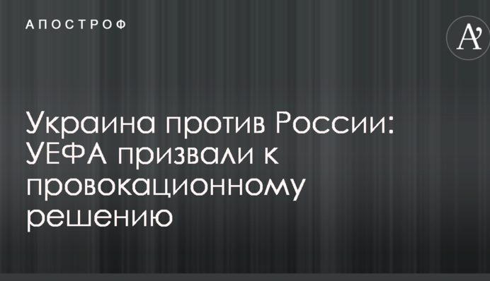 Україна проти Росії: УЄФА закликали до провокаційного рішення