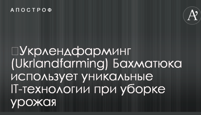 Ukrlandfarming Бахматюка використовує унікальні IT-технології при збиранні врожаю