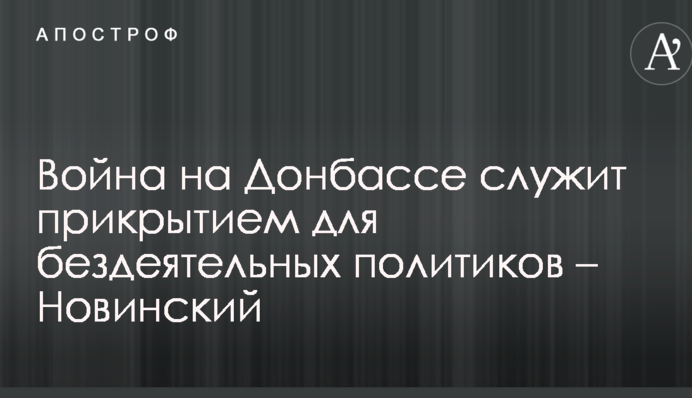 Война на Донбассе служит прикрытием для бездеятельных политиков – Новинский