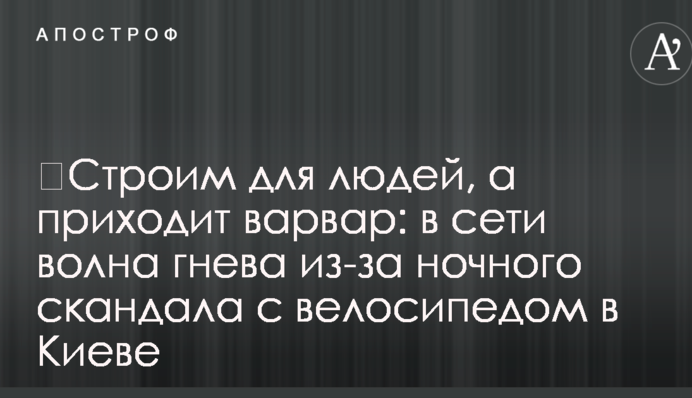 ​Будуємо для людей, а приходить варвар: в мережі хвиля гніву через нічний скандал з велосипедом в Києві