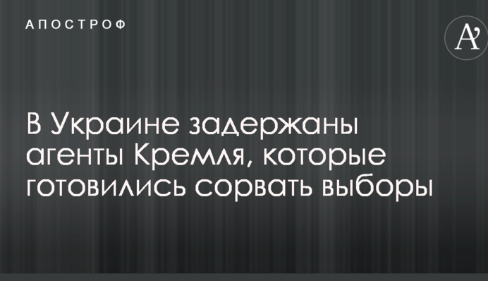 В Україні затримано агентів Кремля, які готувалися зірвати вибори