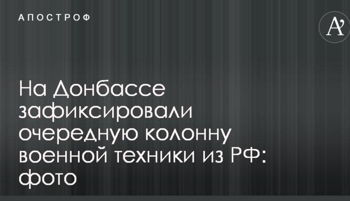 На Донбасі зафіксувалі чергову колону військової техніки з РФ: фото