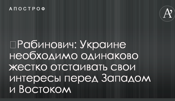 ​Рабинович: Украине необходимо одинаково жестко отстаивать свои интересы перед Западом и Востоком