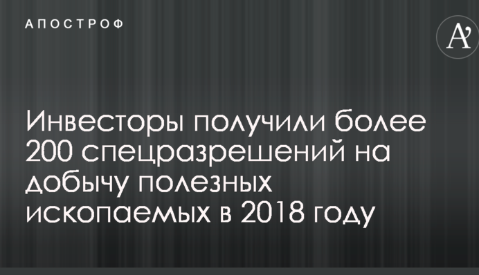 Понад 200 спецдозволів на видобуток корисних копалин отримали інвестори в 2018 році