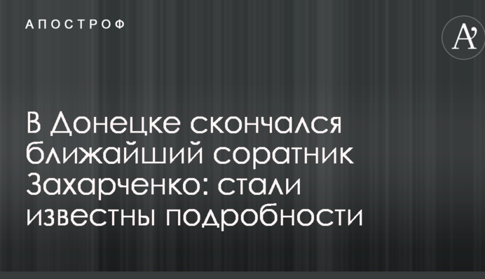 В Донецке скончался ближайший соратник Захарченко: стали известны подробности