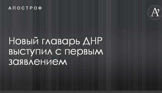 Новый главарь ДНР выступил с первым заявлением