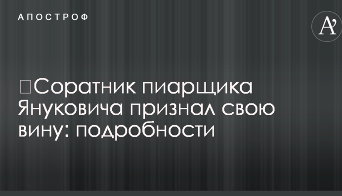 ​Соратник піарника Януковича визнав свою провину: подробиці