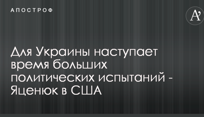 Для Украины наступает время больших политических испытаний - Яценюк в США