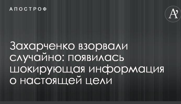 Захарченко підірвали випадково: з'явилася шокуюча інформація про справжню ціль