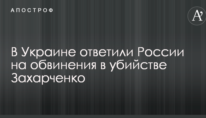 В Україні відповіли Росії на звинувачення у вбивстві Захарченка