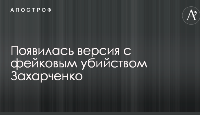 Появилась версия с фейковым убийством Захарченко