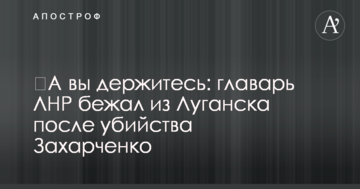 ​А ви тримайтеся: ватажок ЛНР втік з Луганська після вбивства Захарченко