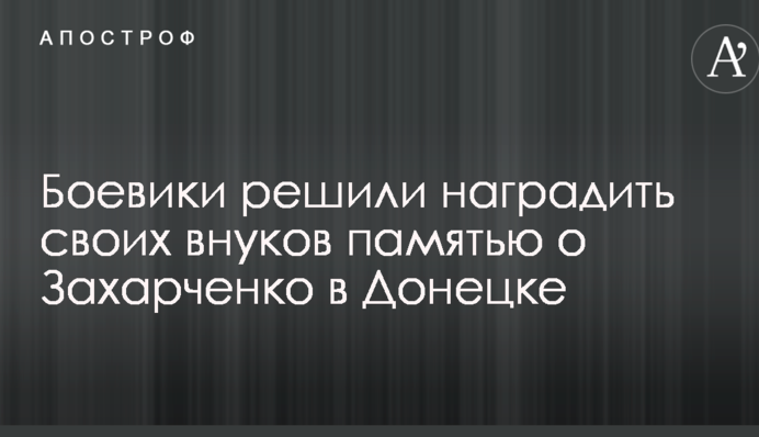 Бойовики вирішили нагородити своїх онуків пам'яттю про Захарченка в Донецьку
