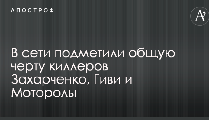 У мережі підмітили спільну рису кілерів Захарченко, Гіві та Мотороли