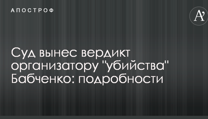 Суд вынес вердикт организатору "убийства" Бабченко: подробности
