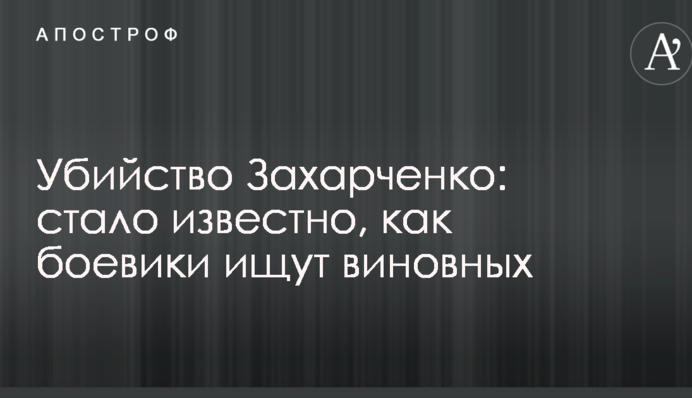 Убийство Захарченко: стало известно, как боевики ищут виновных