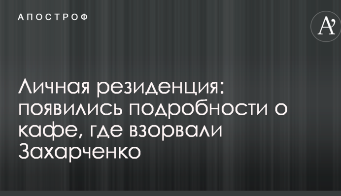 Особиста резиденція: з'явилися подробиці про кафе, де підірвали Захарченка
