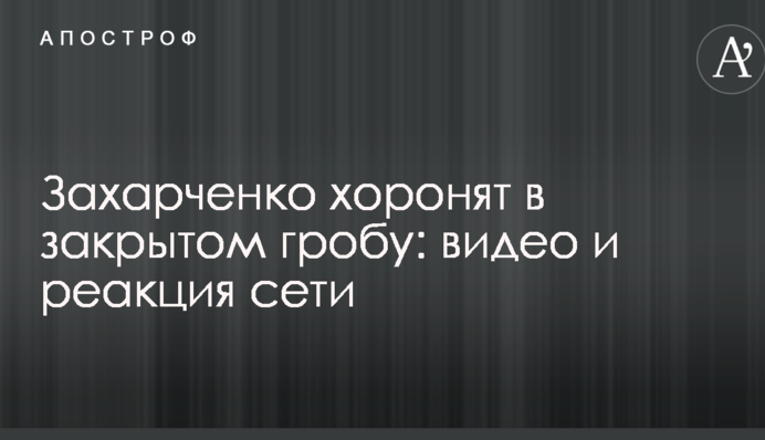 Захарченко ховають у закритій труні: відео та реакція мережі