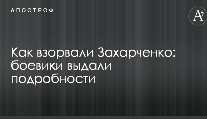 Как взорвали Захарченко: боевики выдали подробности