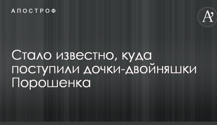 Стало известно, в какие вузы поступили дочки-двойняшки Порошенко