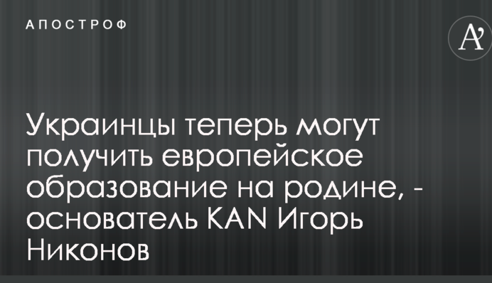 Украинцы теперь могут получить европейское образование на родине, - основатель KAN Игорь Никонов