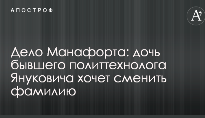 Дело Манафорта: дочь бывшего политтехнолога Януковича хочет сменить фамилию